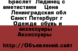 Браслет “Ладинец с  аметистами“ › Цена ­ 3 700 - Ленинградская обл., Санкт-Петербург г. Одежда, обувь и аксессуары » Аксессуары   